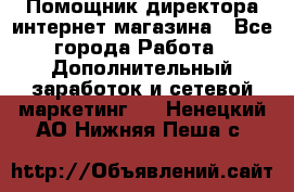 Помощник директора интернет-магазина - Все города Работа » Дополнительный заработок и сетевой маркетинг   . Ненецкий АО,Нижняя Пеша с.